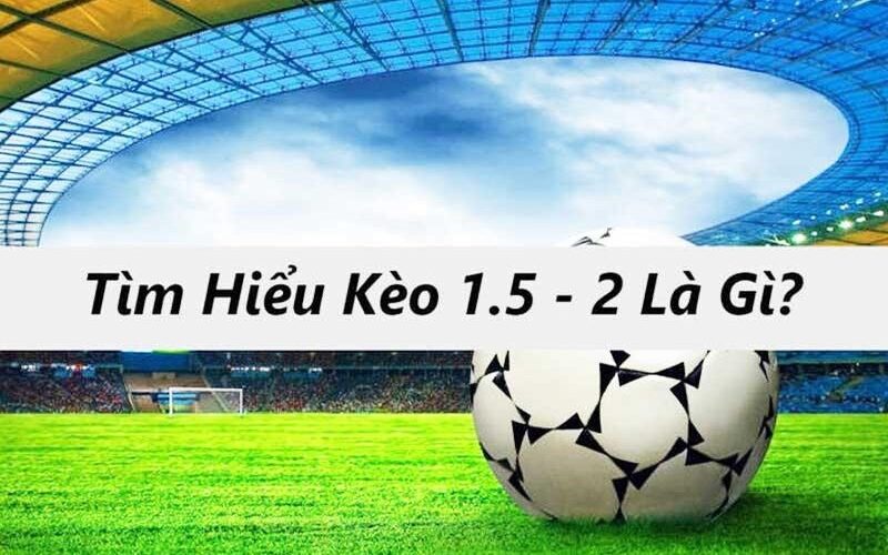 Tìm hiểu về tỷ lệ kèo 1.5-2 tại Keovip.pro